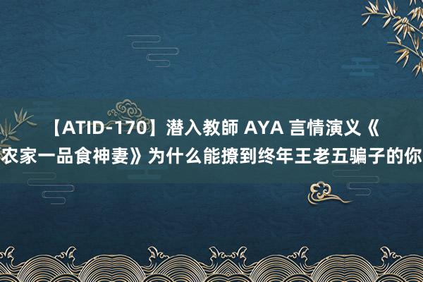 【ATID-170】潜入教師 AYA 言情演义《农家一品食神妻》为什么能撩到终年王老五骗子的你