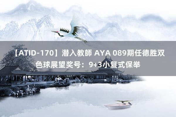 【ATID-170】潜入教師 AYA 089期任德胜双色球展望奖号：9+3小复式保举