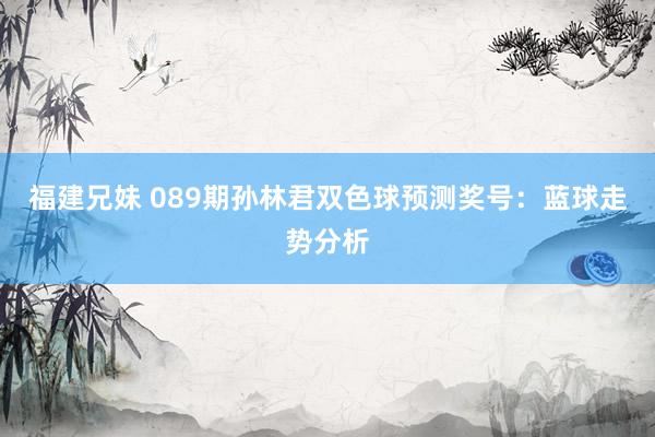 福建兄妹 089期孙林君双色球预测奖号：蓝球走势分析