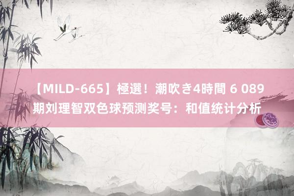 【MILD-665】極選！潮吹き4時間 6 089期刘理智双色球预测奖号：和值统计分析