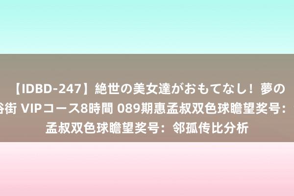 【IDBD-247】絶世の美女達がおもてなし！夢の桃源郷 IP風俗街 VIPコース8時間 089期惠孟叔双色球瞻望奖号：邻孤传比分析