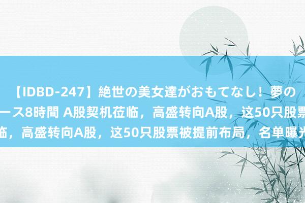 【IDBD-247】絶世の美女達がおもてなし！夢の桃源郷 IP風俗街 VIPコース8時間 A股契机莅临，高盛转向A股，这50只股票被提前布局，名单曝光