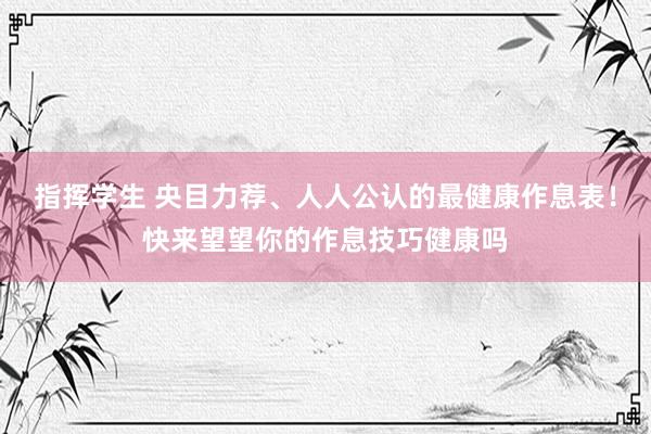 指挥学生 央目力荐、人人公认的最健康作息表！快来望望你的作息技巧健康吗