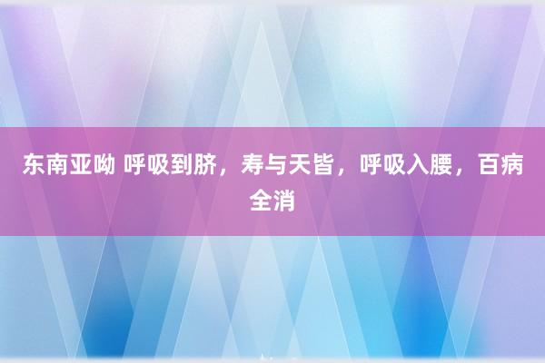 东南亚呦 呼吸到脐，寿与天皆，呼吸入腰，百病全消