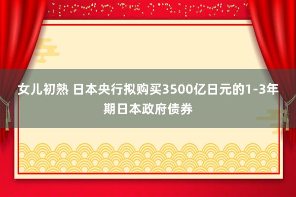 女儿初熟 日本央行拟购买3500亿日元的1-3年期日本政府债券