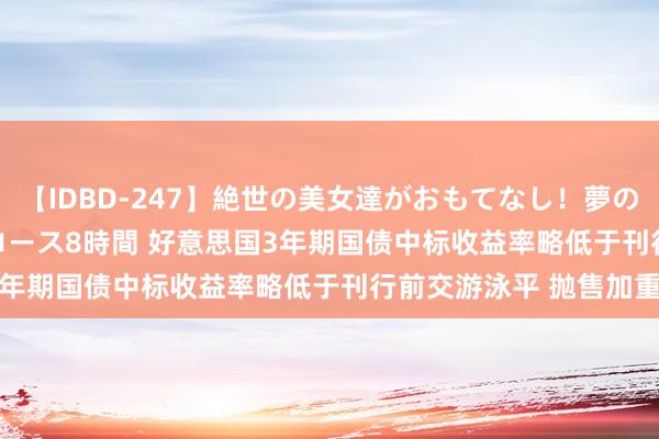 【IDBD-247】絶世の美女達がおもてなし！夢の桃源郷 IP風俗街 VIPコース8時間 好意思国3年期国债中标收益率略低于刊行前交游泳平 抛售加重