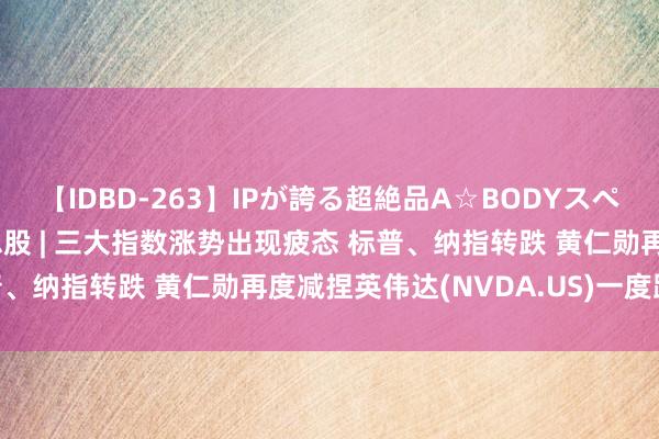 【IDBD-263】IPが誇る超絶品A☆BODYスペシャル8時間 隔夜好意思股 | 三大指数涨势出现疲态 标普、纳指转跌 黄仁勋再度减捏英伟达(NVDA.US)一度跌8%