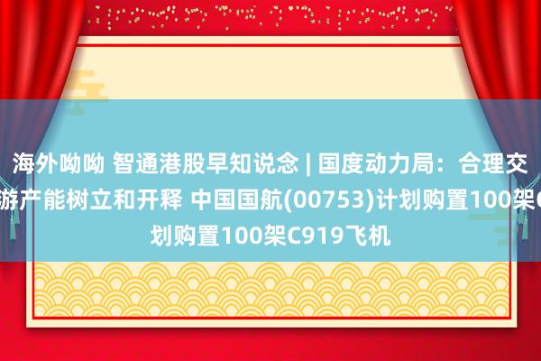 海外呦呦 智通港股早知说念 | 国度动力局：合理交流光伏上游产能树立和开释 中国国航(00753)计划购置100架C919飞机