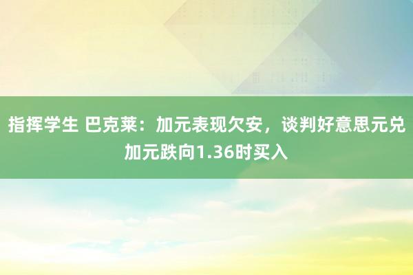 指挥学生 巴克莱：加元表现欠安，谈判好意思元兑加元跌向1.36时买入