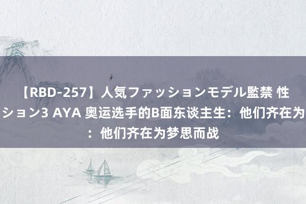 【RBD-257】人気ファッションモデル監禁 性虐コレクション3 AYA 奥运选手的B面东谈主生：他们齐在为梦思而战