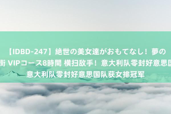 【IDBD-247】絶世の美女達がおもてなし！夢の桃源郷 IP風俗街 VIPコース8時間 横扫敌手！意大利队零封好意思国队获女排冠军