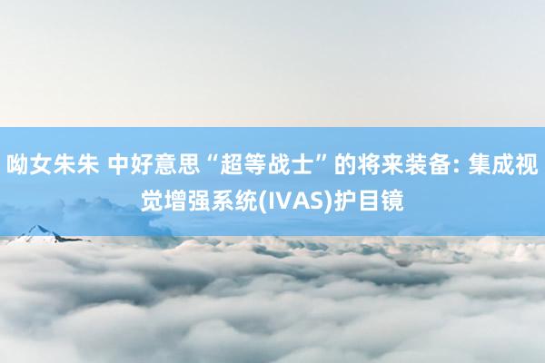 呦女朱朱 中好意思“超等战士”的将来装备: 集成视觉增强系统(IVAS)护目镜