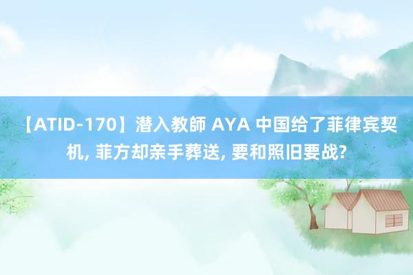 【ATID-170】潜入教師 AYA 中国给了菲律宾契机， 菲方却亲手葬送， 要和照旧要战?