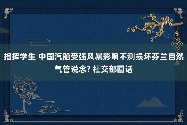 指挥学生 中国汽船受强风暴影响不测损坏芬兰自然气管说念? 社交部回话