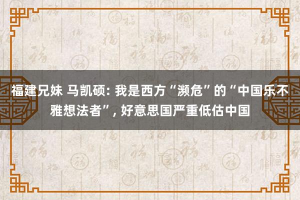 福建兄妹 马凯硕: 我是西方“濒危”的“中国乐不雅想法者”， 好意思国严重低估中国