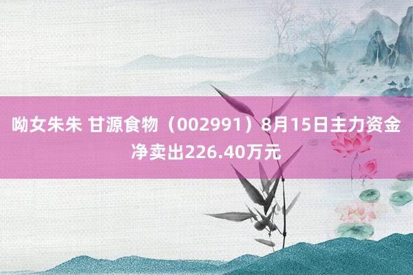 呦女朱朱 甘源食物（002991）8月15日主力资金净卖出226.40万元