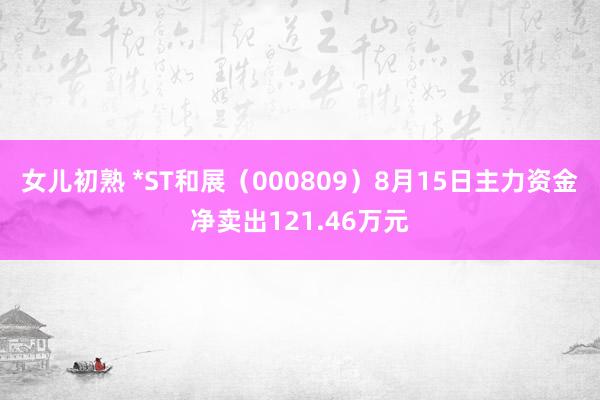 女儿初熟 *ST和展（000809）8月15日主力资金净卖出121.46万元