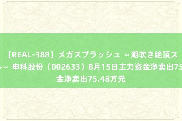 【REAL-388】メガスプラッシュ ～潮吹き絶頂スペシャル～ 申科股份（002633）8月15日主力资金净卖出75.48万元