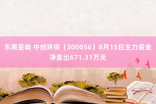 东南亚呦 中创环保（300056）8月15日主力资金净卖出671.31万元