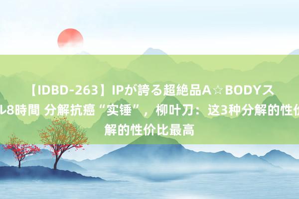 【IDBD-263】IPが誇る超絶品A☆BODYスペシャル8時間 分解抗癌“实锤”，柳叶刀：这3种分解的性价比最高