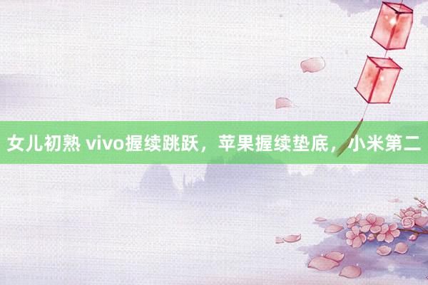 女儿初熟 vivo握续跳跃，苹果握续垫底，小米第二