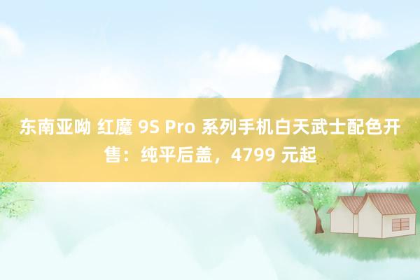 东南亚呦 红魔 9S Pro 系列手机白天武士配色开售：纯平后盖，4799 元起