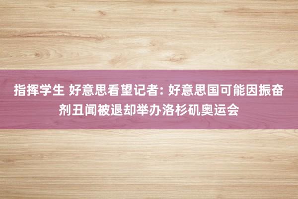 指挥学生 好意思看望记者: 好意思国可能因振奋剂丑闻被退却举办洛杉矶奥运会