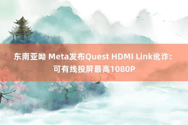 东南亚呦 Meta发布Quest HDMI Link讹诈: 可有线投屏最高1080P