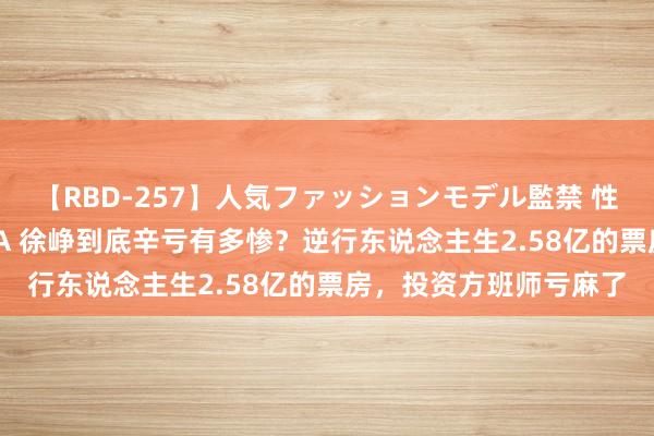 【RBD-257】人気ファッションモデル監禁 性虐コレクション3 AYA 徐峥到底辛亏有多惨？逆行东说念主生2.58亿的票房，投资方班师亏麻了