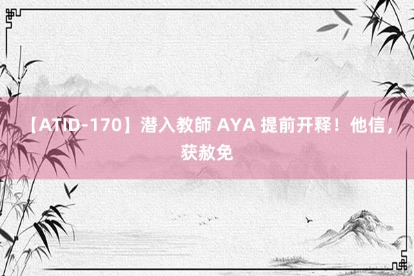 【ATID-170】潜入教師 AYA 提前开释！他信，获赦免