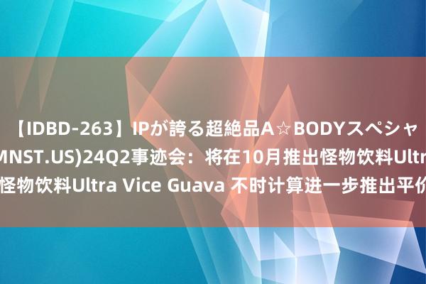 【IDBD-263】IPが誇る超絶品A☆BODYスペシャル8時間 怪物饮料(MNST.US)24Q2事迹会：将在10月推出怪物饮料Ultra Vice Guava 不时计算进一步推出平价能量品牌