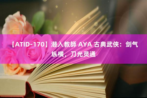 【ATID-170】潜入教師 AYA 古典武侠：剑气纵横，刀光灵通