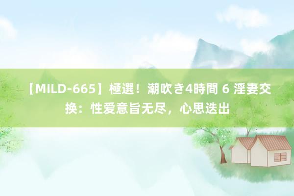 【MILD-665】極選！潮吹き4時間 6 淫妻交换：性爱意旨无尽，心思迭出