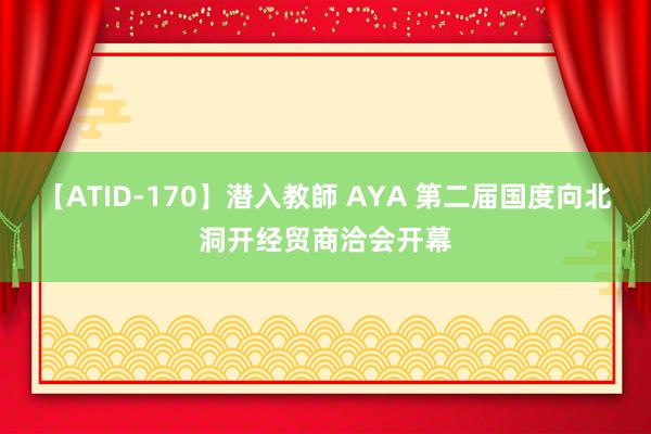 【ATID-170】潜入教師 AYA 第二届国度向北洞开经贸商洽会开幕