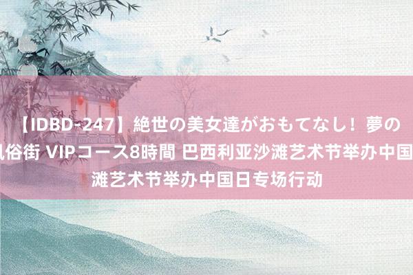 【IDBD-247】絶世の美女達がおもてなし！夢の桃源郷 IP風俗街 VIPコース8時間 巴西利亚沙滩艺术节举办中国日专场行动