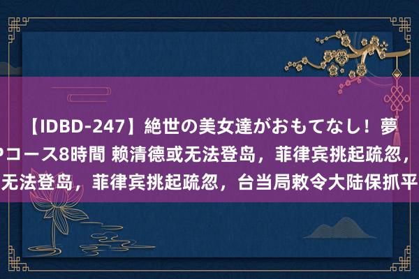 【IDBD-247】絶世の美女達がおもてなし！夢の桃源郷 IP風俗街 VIPコース8時間 赖清德或无法登岛，菲律宾挑起疏忽，台当局敕令大陆保抓平缓