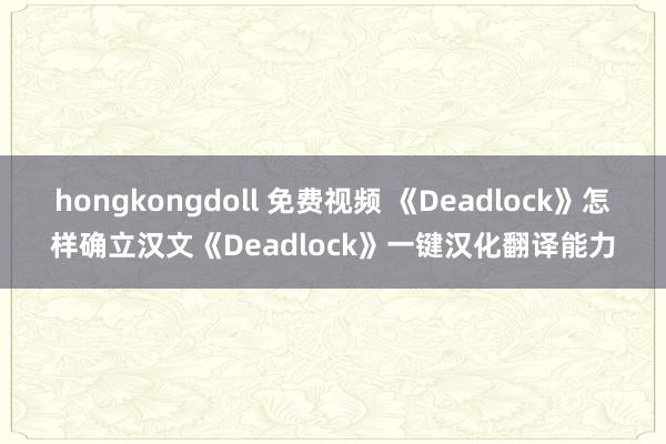 hongkongdoll 免费视频 《Deadlock》怎样确立汉文《Deadlock》一键汉化翻译能力