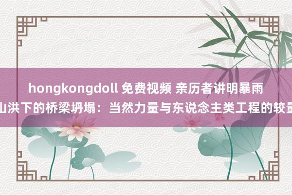 hongkongdoll 免费视频 亲历者讲明暴雨山洪下的桥梁坍塌：当然力量与东说念主类工程的较量