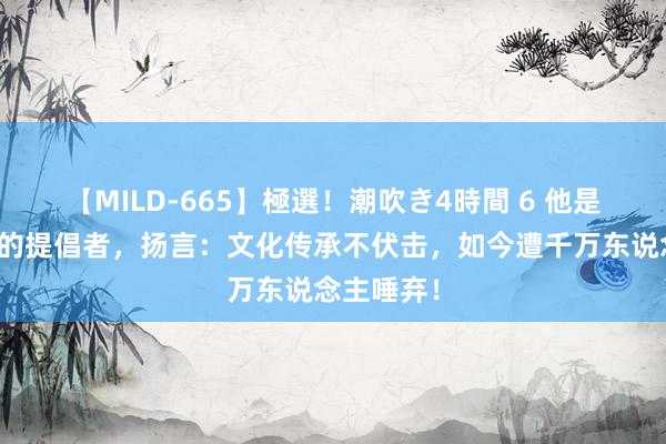 【MILD-665】極選！潮吹き4時間 6 他是禁放烟花的提倡者，扬言：文化传承不伏击，如今遭千万东说念主唾弃！