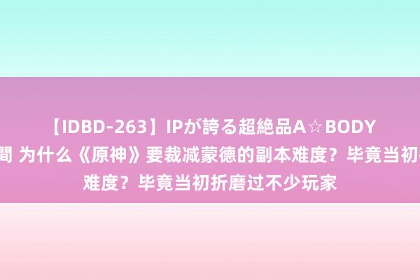 【IDBD-263】IPが誇る超絶品A☆BODYスペシャル8時間 为什么《原神》要裁减蒙德的副本难度？毕竟当初折磨过不少玩家