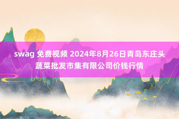 swag 免费视频 2024年8月26日青岛东庄头蔬菜批发市集有限公司价钱行情