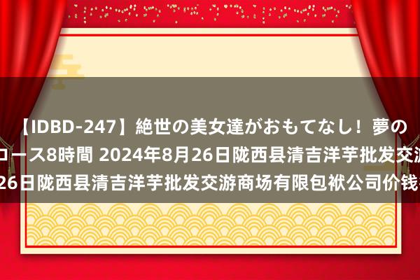 【IDBD-247】絶世の美女達がおもてなし！夢の桃源郷 IP風俗街 VIPコース8時間 2024年8月26日陇西县清吉洋芋批发交游商场有限包袱公司价钱行情