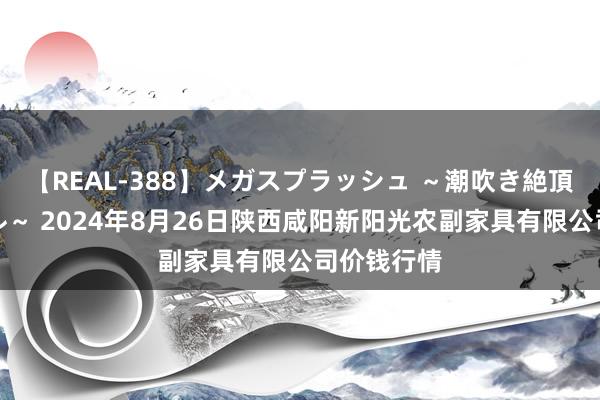 【REAL-388】メガスプラッシュ ～潮吹き絶頂スペシャル～ 2024年8月26日陕西咸阳新阳光农副家具有限公司价钱行情