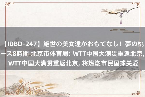 【IDBD-247】絶世の美女達がおもてなし！夢の桃源郷 IP風俗街 VIPコース8時間 北京市体育局: WTT中国大满贯重返北京， 将燃烧市民国球关爱