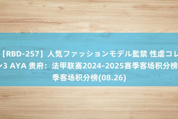 【RBD-257】人気ファッションモデル監禁 性虐コレクション3 AYA 贵府：法甲联赛2024-2025赛季客场积分榜(08.26)