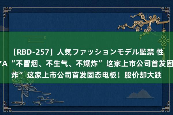 【RBD-257】人気ファッションモデル監禁 性虐コレクション3 AYA “不冒烟、不生气、不爆炸” 这家上市公司首发固态电板！股价却大跌