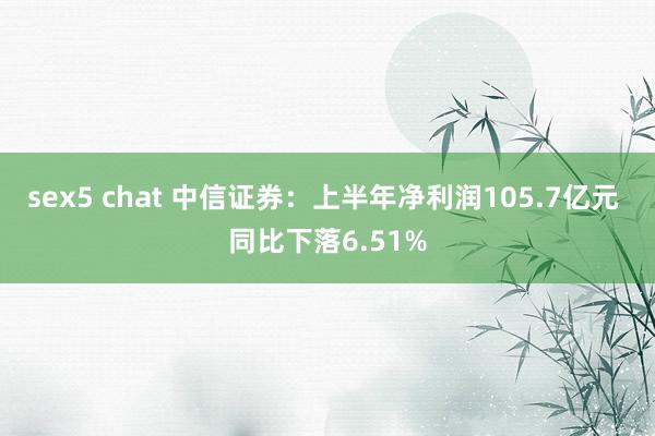 sex5 chat 中信证券：上半年净利润105.7亿元 同比下落6.51%