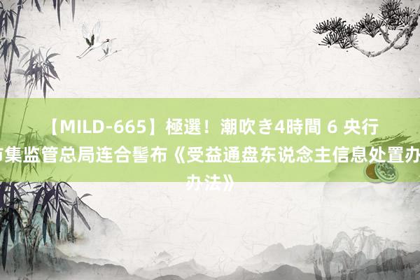 【MILD-665】極選！潮吹き4時間 6 央行、市集监管总局连合髻布《受益通盘东说念主信息处置办法》