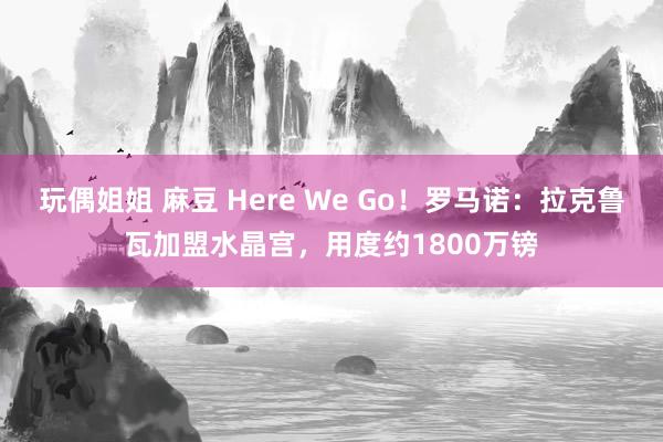 玩偶姐姐 麻豆 Here We Go！罗马诺：拉克鲁瓦加盟水晶宫，用度约1800万镑