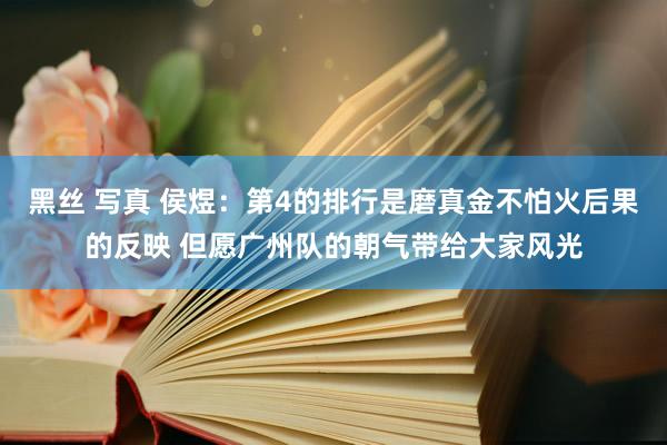 黑丝 写真 侯煜：第4的排行是磨真金不怕火后果的反映 但愿广州队的朝气带给大家风光